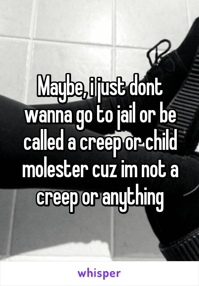 Maybe, i just dont wanna go to jail or be called a creep or child molester cuz im not a creep or anything