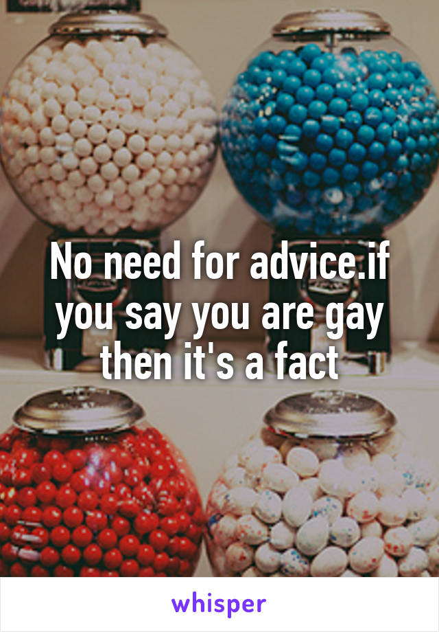 No need for advice.if you say you are gay then it's a fact