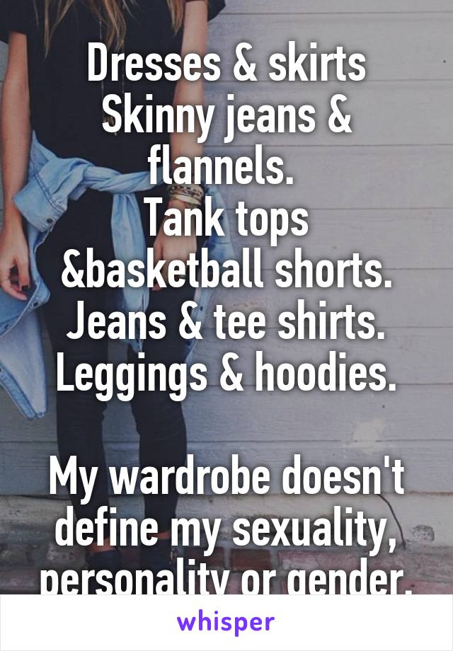 Dresses & skirts
Skinny jeans & flannels. 
Tank tops &basketball shorts.
Jeans & tee shirts.
Leggings & hoodies.

My wardrobe doesn't define my sexuality, personality or gender.