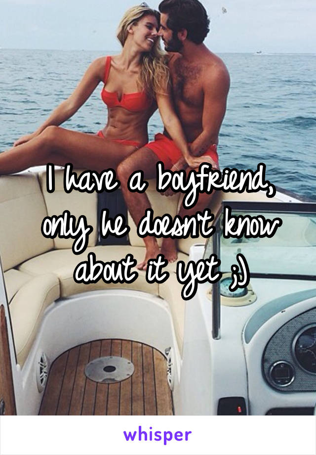 I have a boyfriend, only he doesn't know about it yet ;)