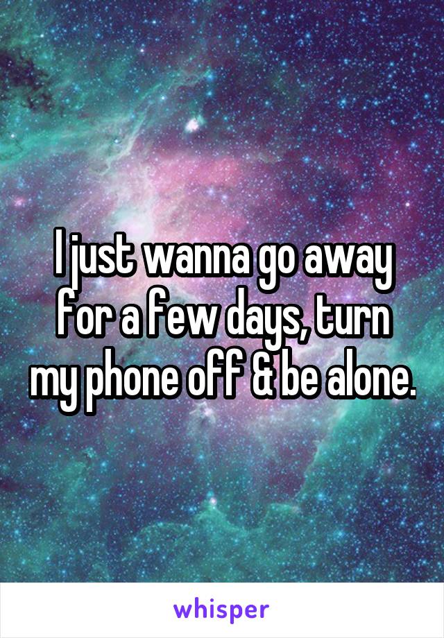 I just wanna go away for a few days, turn my phone off & be alone.