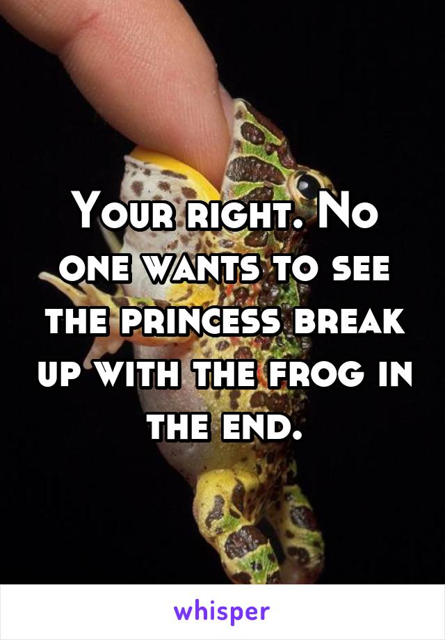 Your right. No one wants to see the princess break up with the frog in the end.