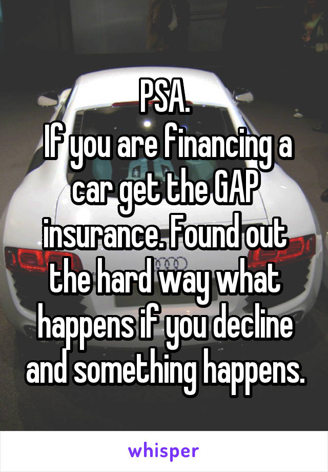 PSA.
 If you are financing a car get the GAP insurance. Found out the hard way what happens if you decline and something happens.