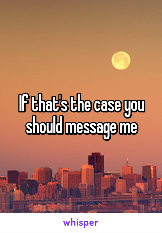 If that's the case you should message me