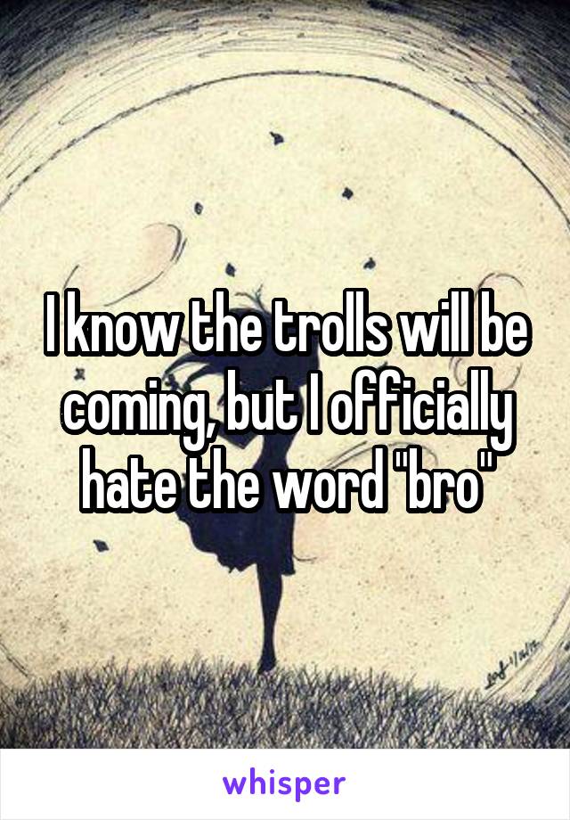 I know the trolls will be coming, but I officially hate the word "bro"