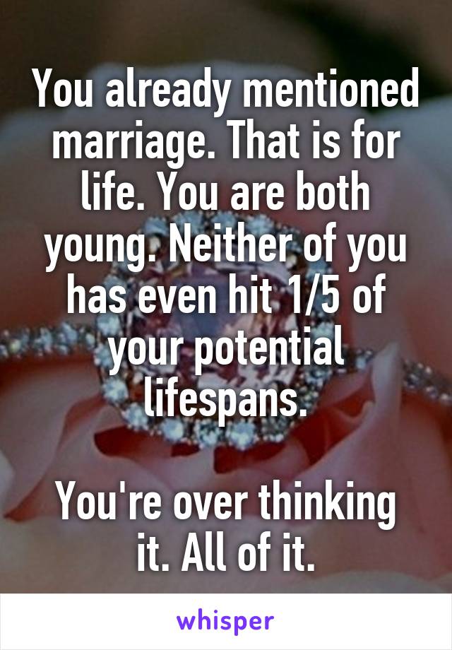 You already mentioned marriage. That is for life. You are both young. Neither of you has even hit 1/5 of your potential lifespans.

You're over thinking it. All of it.