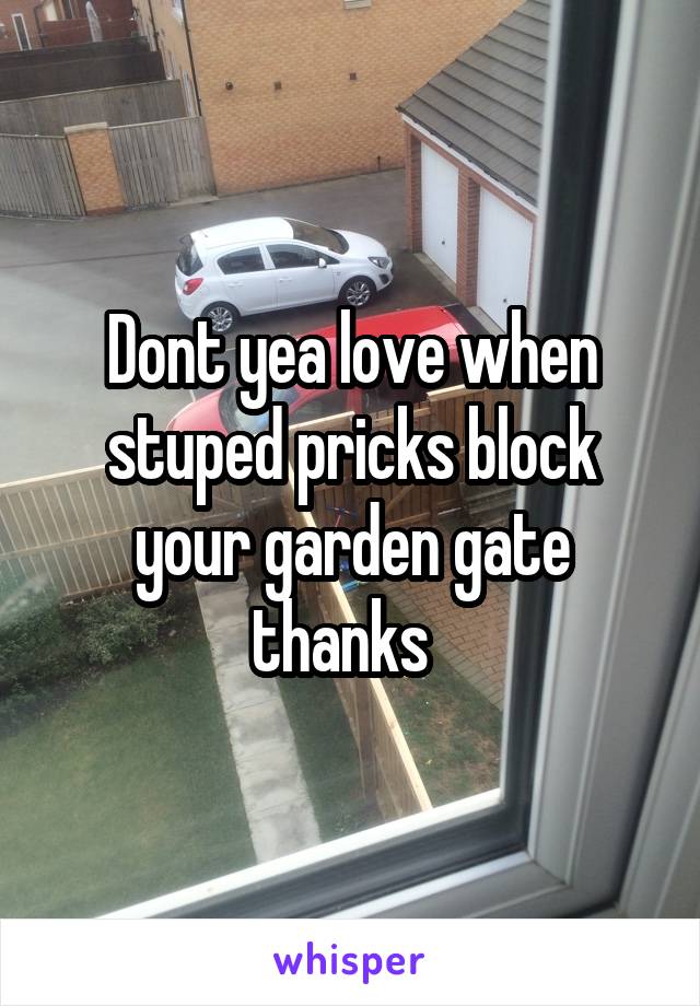 Dont yea love when stuped pricks block your garden gate thanks  