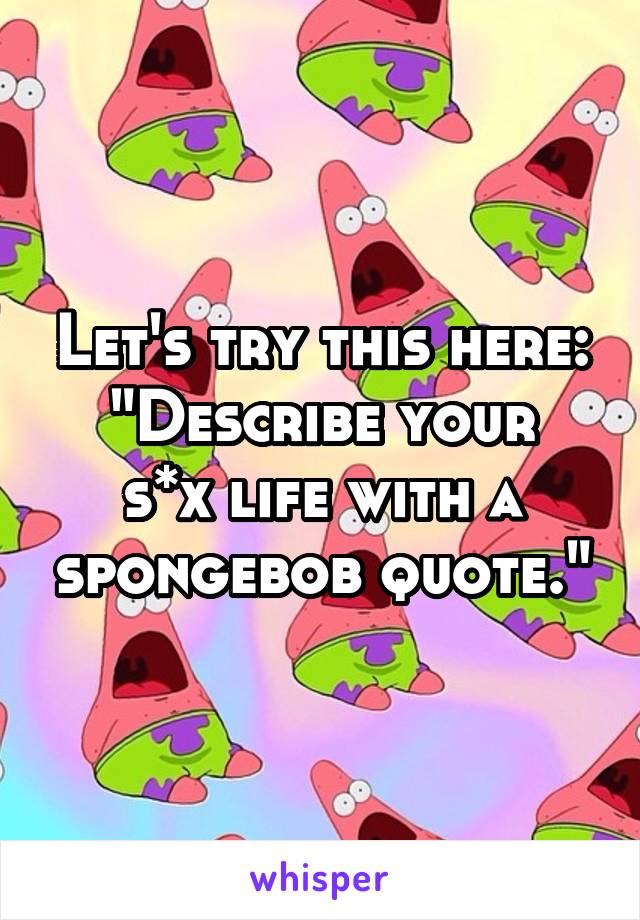 Let's try this here:
"Describe your s*x life with a spongebob quote."