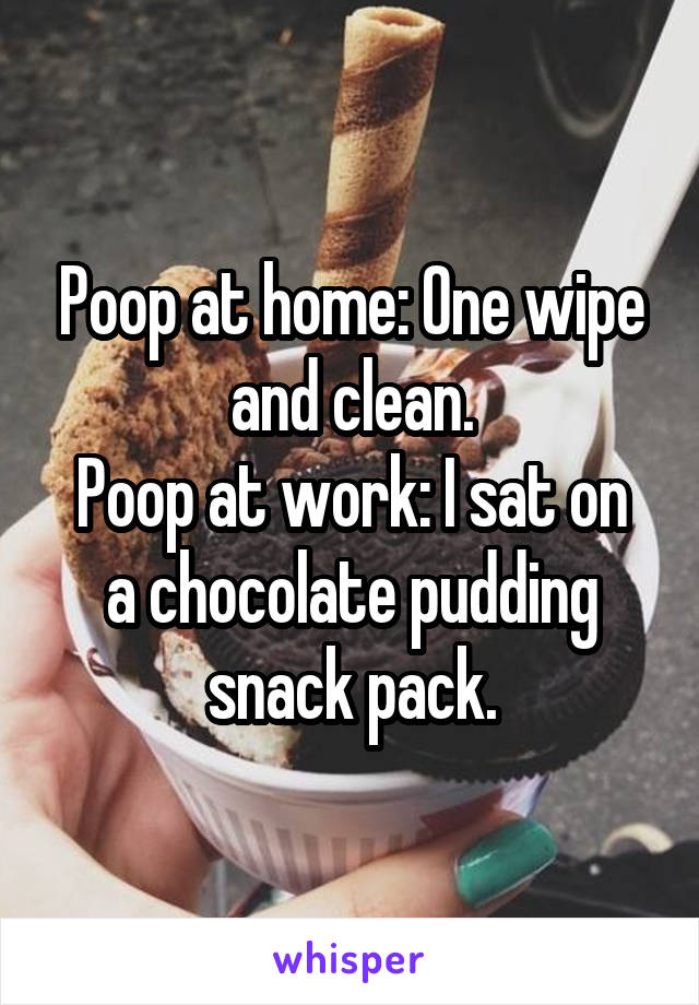 Poop at home: One wipe and clean.
Poop at work: I sat on a chocolate pudding snack pack.