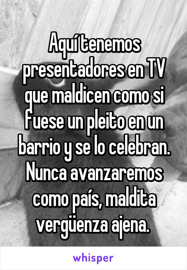 Aquí tenemos presentadores en TV que maldicen como si fuese un pleito en un barrio y se lo celebran. Nunca avanzaremos como país, maldita vergüenza ajena. 