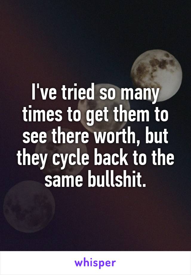 I've tried so many times to get them to see there worth, but they cycle back to the same bullshit.