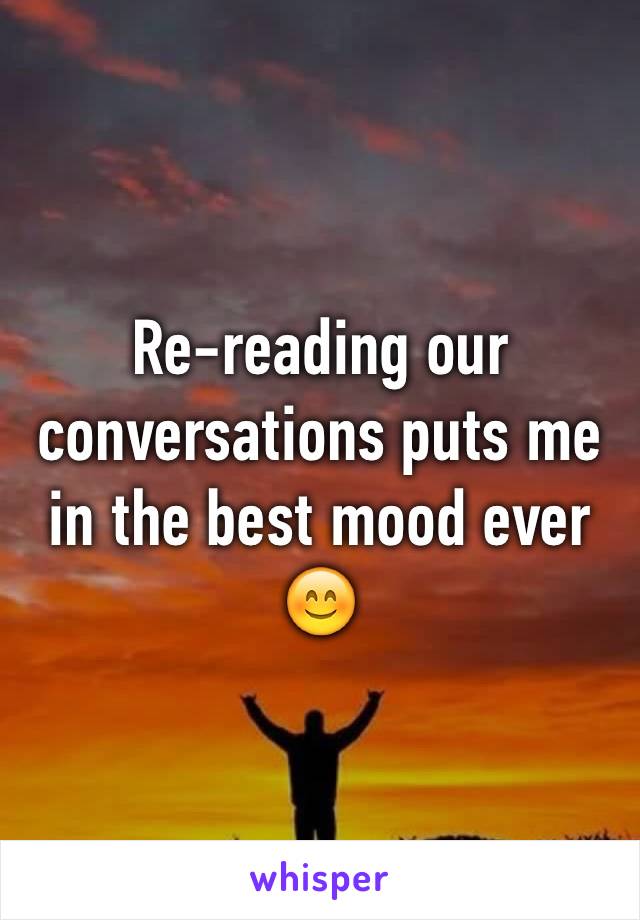 Re-reading our conversations puts me in the best mood ever 😊 