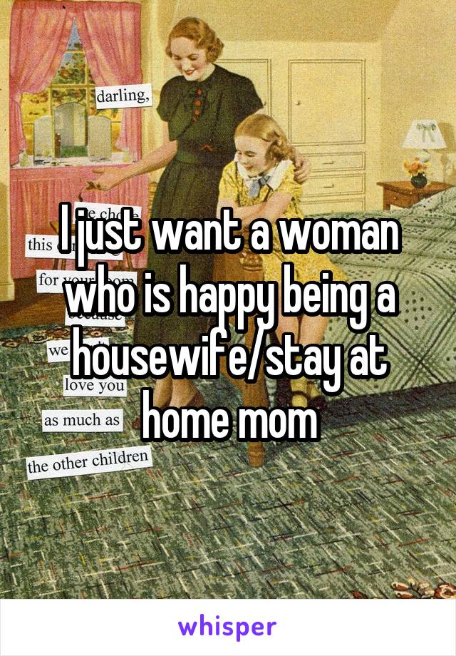 I just want a woman who is happy being a housewife/stay at home mom