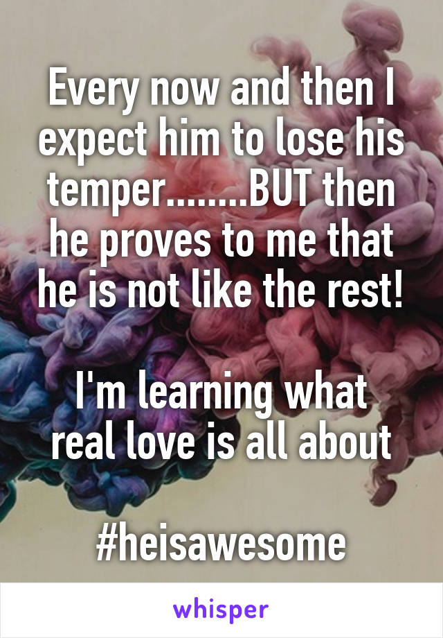 Every now and then I expect him to lose his temper........BUT then he proves to me that he is not like the rest!

I'm learning what real love is all about

#heisawesome