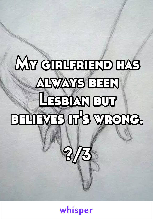 My girlfriend has always been Lesbian but believes it's wrong.

</3