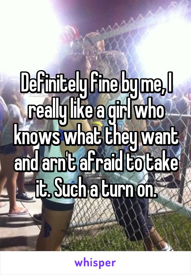 Definitely fine by me, I really like a girl who knows what they want and arn't afraid to take it. Such a turn on.