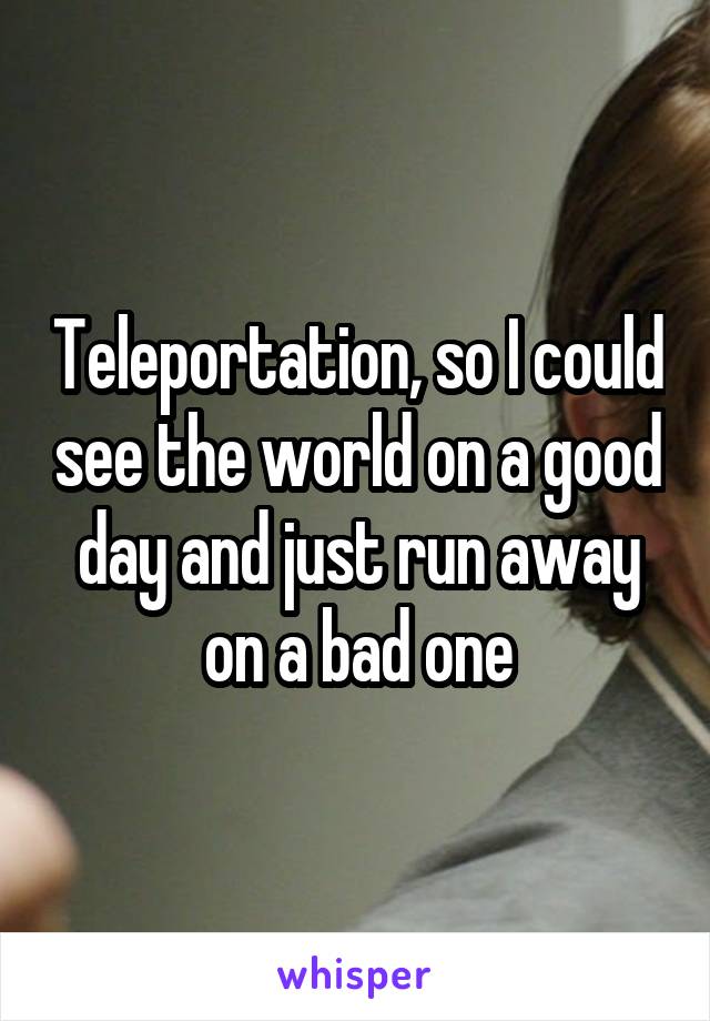 Teleportation, so I could see the world on a good day and just run away on a bad one