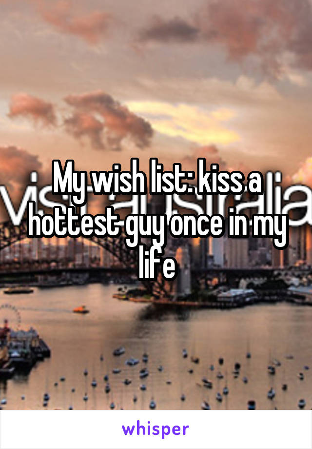 My wish list: kiss a hottest guy once in my life