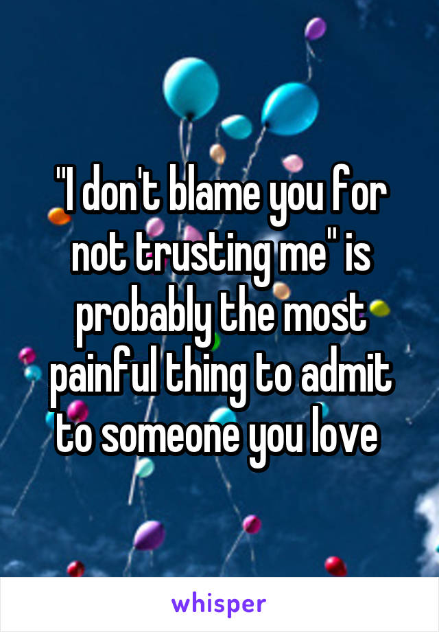 "I don't blame you for not trusting me" is probably the most painful thing to admit to someone you love 