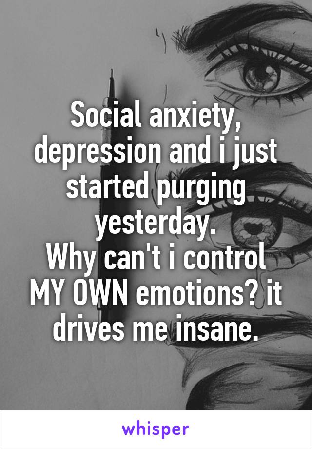 Social anxiety, depression and i just started purging yesterday.
Why can't i control MY OWN emotions? it drives me insane.