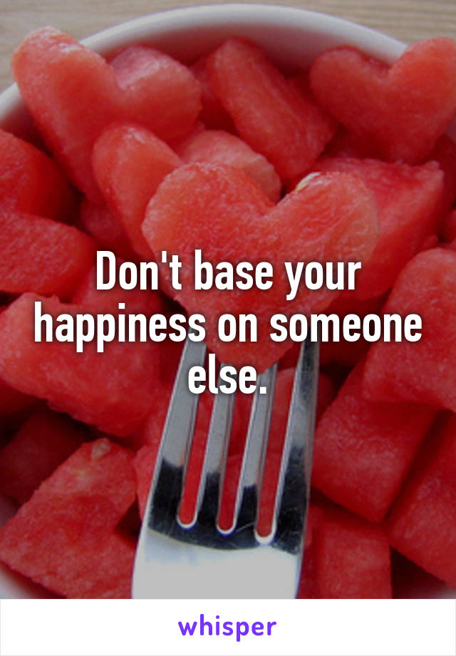 Don't base your happiness on someone else.