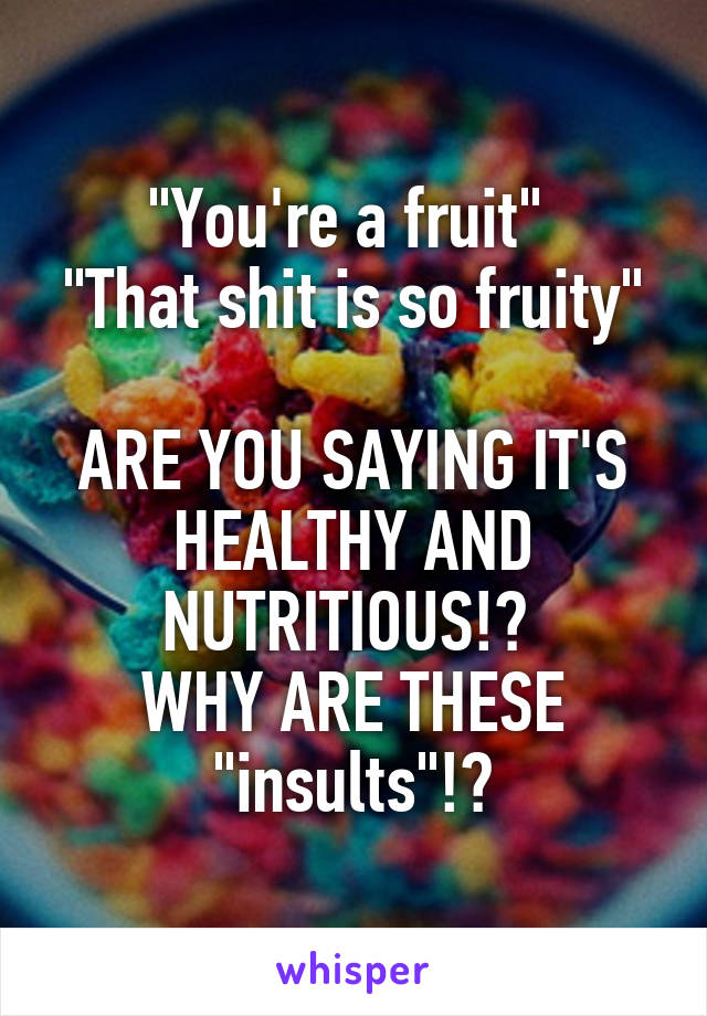 "You're a fruit" 
"That shit is so fruity" 
ARE YOU SAYING IT'S HEALTHY AND NUTRITIOUS!? 
WHY ARE THESE "insults"!?