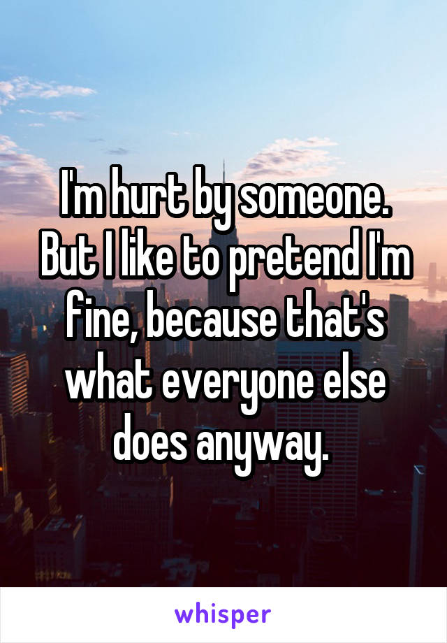 I'm hurt by someone. But I like to pretend I'm fine, because that's what everyone else does anyway. 