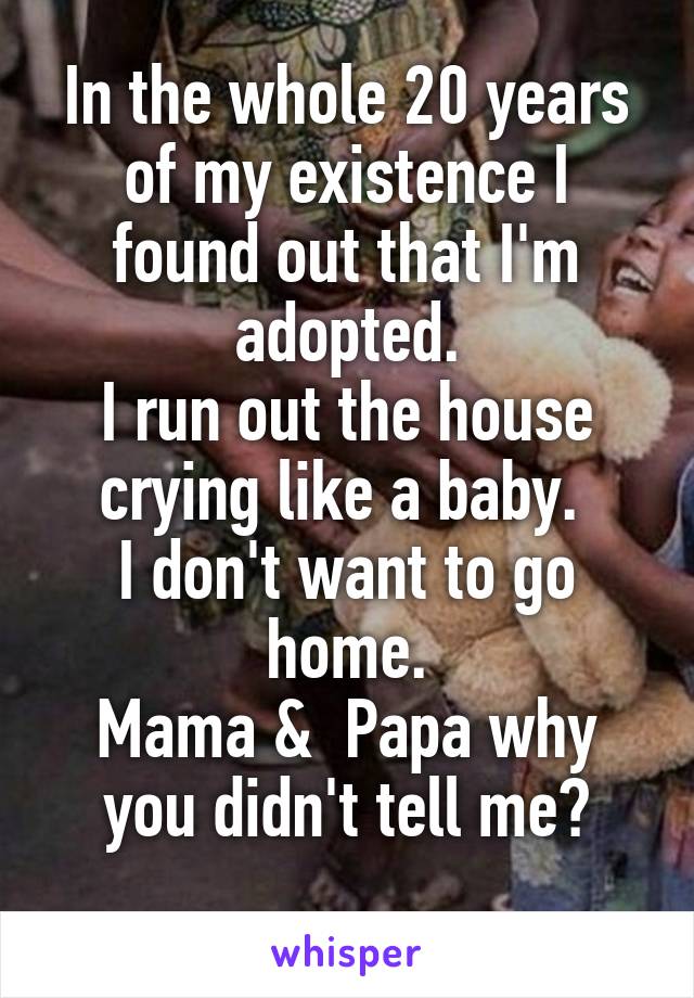 In the whole 20 years of my existence I found out that I'm adopted.
I run out the house crying like a baby. 
I don't want to go home.
Mama &  Papa why you didn't tell me?
