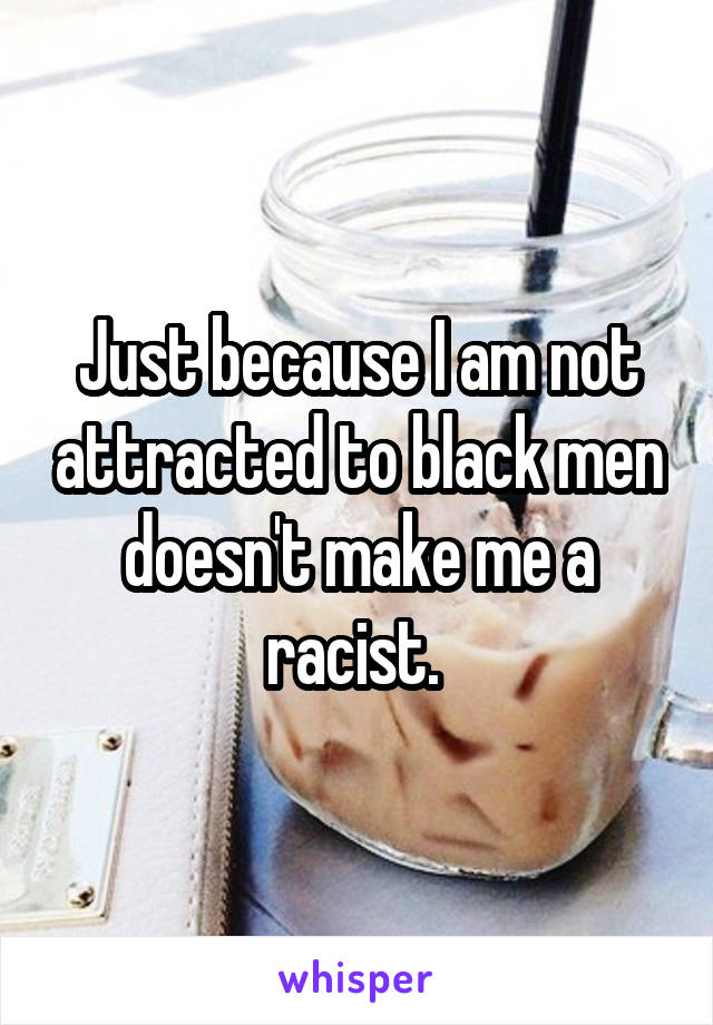 Just because I am not attracted to black men doesn't make me a racist. 