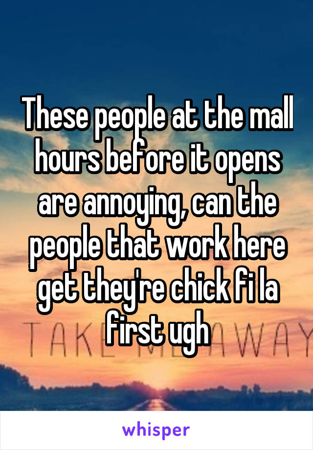 These people at the mall hours before it opens are annoying, can the people that work here get they're chick fi la first ugh