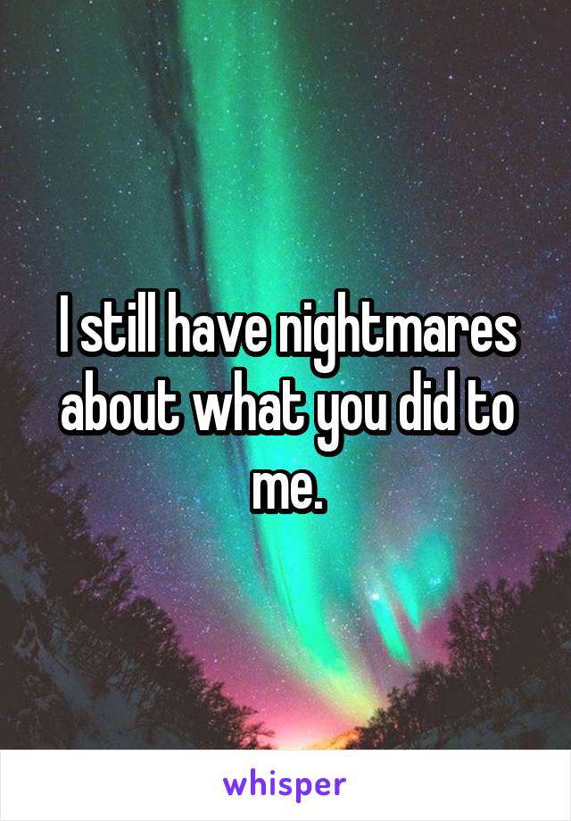 I still have nightmares about what you did to me.