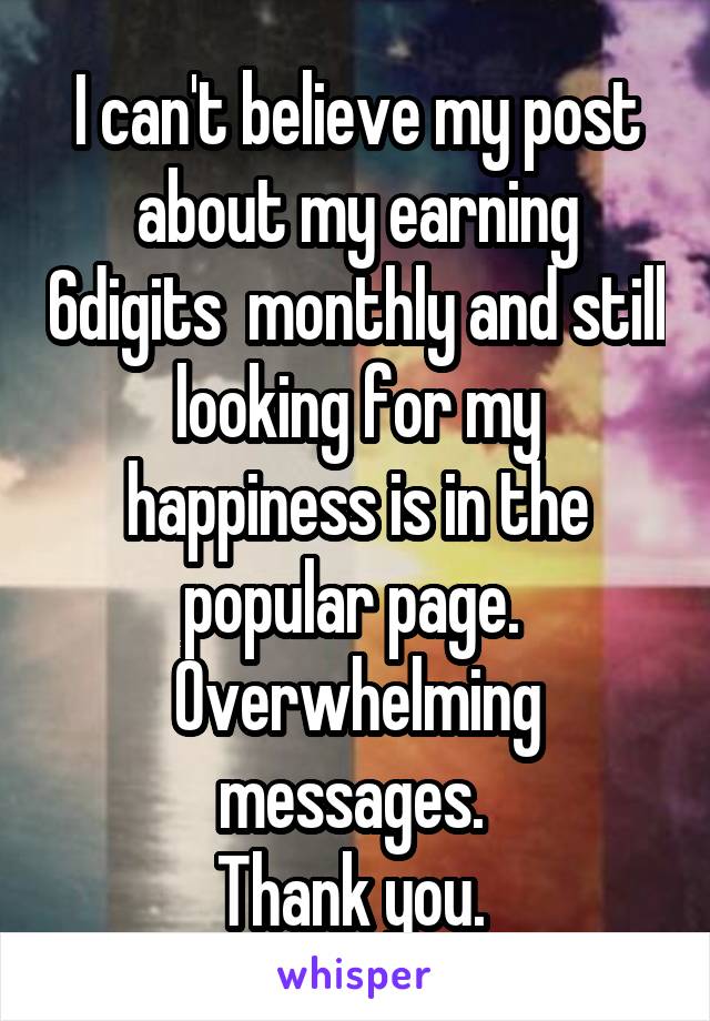 I can't believe my post about my earning 6digits  monthly and still looking for my happiness is in the popular page. 
Overwhelming messages. 
Thank you. 