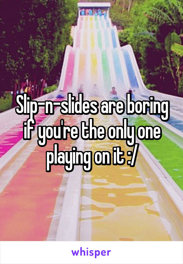 Slip-n-slides are boring if you're the only one playing on it :/