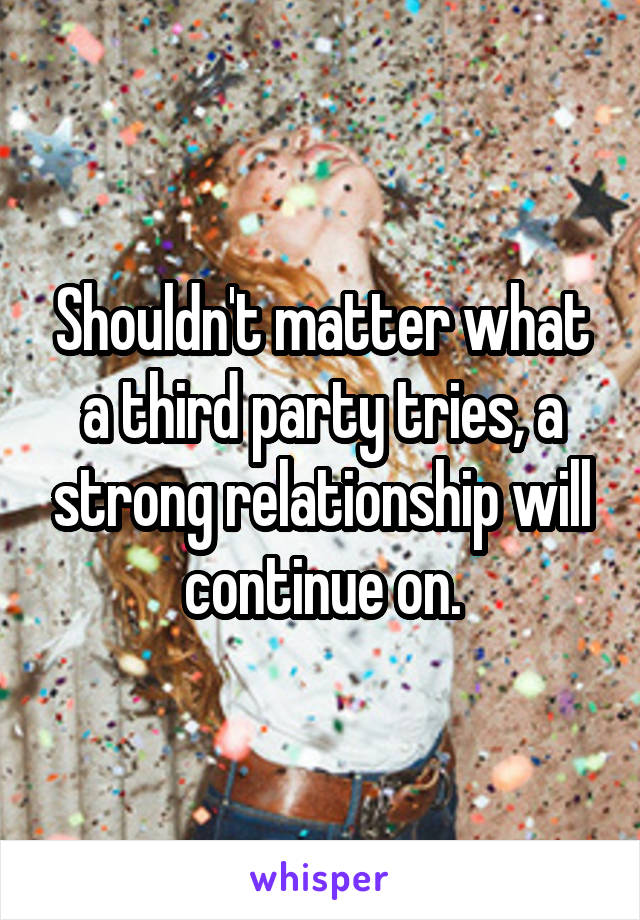 Shouldn't matter what a third party tries, a strong relationship will continue on.