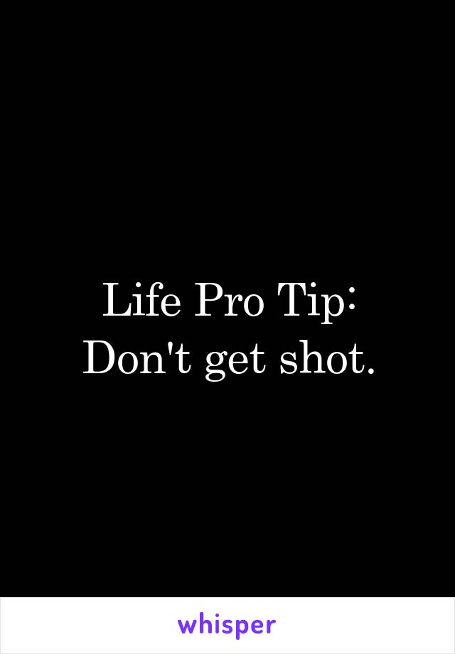 Life Pro Tip:
Don't get shot.