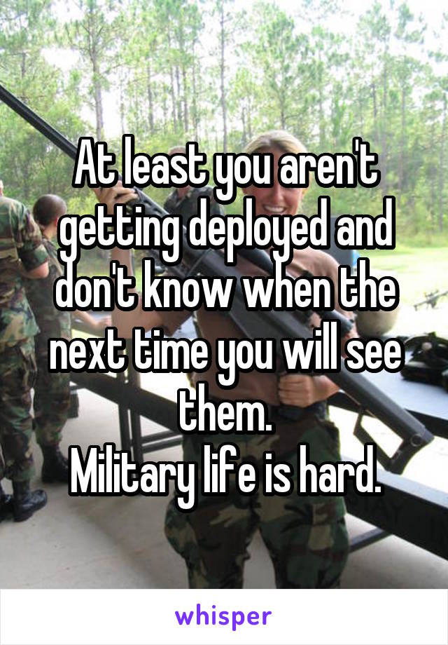 At least you aren't getting deployed and don't know when the next time you will see them.
Military life is hard.