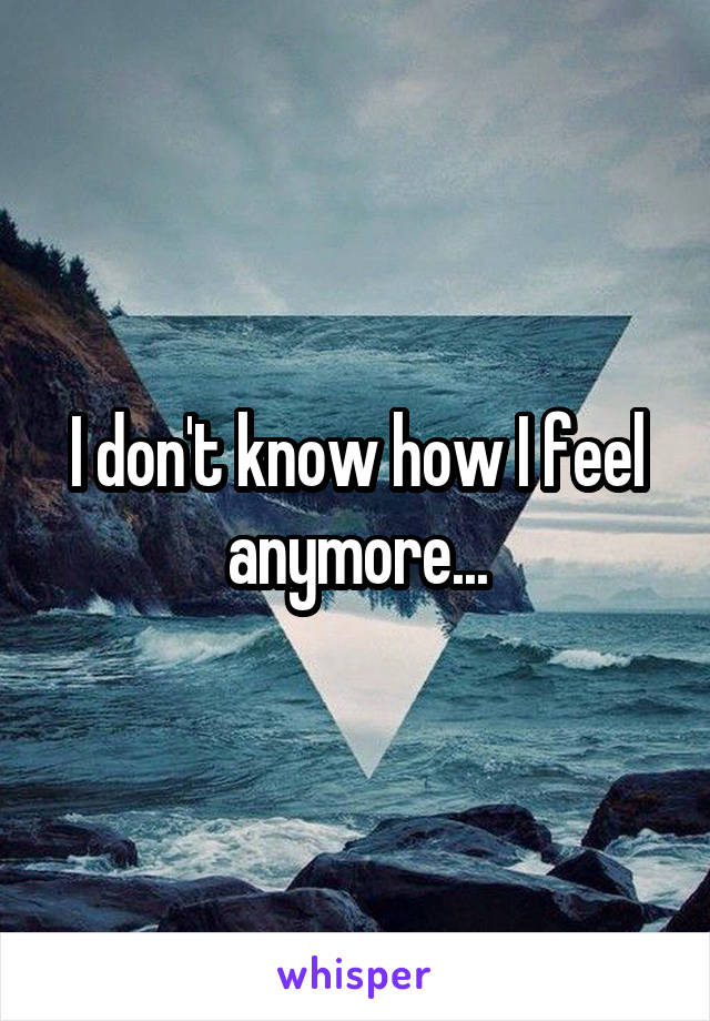 I don't know how I feel anymore...