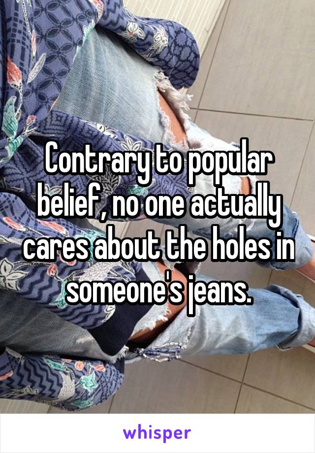 Contrary to popular belief, no one actually cares about the holes in someone's jeans.