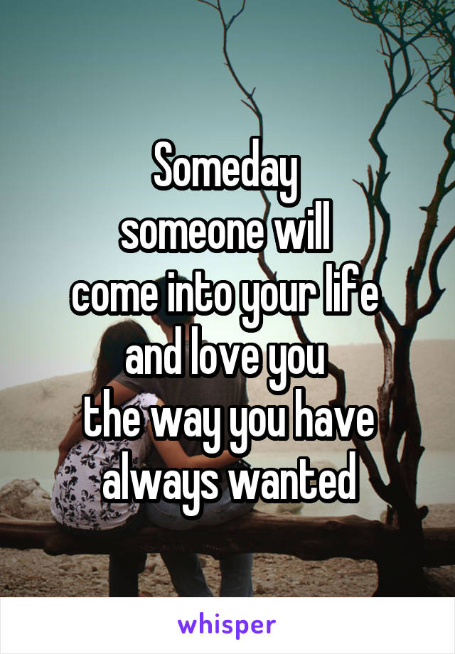 Someday 
someone will 
come into your life 
and love you 
the way you have always wanted