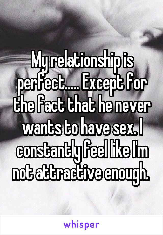 My relationship is perfect..... Except for the fact that he never wants to have sex. I constantly feel like I'm not attractive enough. 