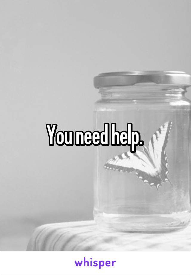 You need help. 