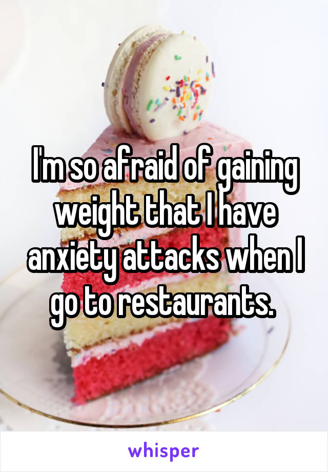 I'm so afraid of gaining weight that I have anxiety attacks when I go to restaurants. 