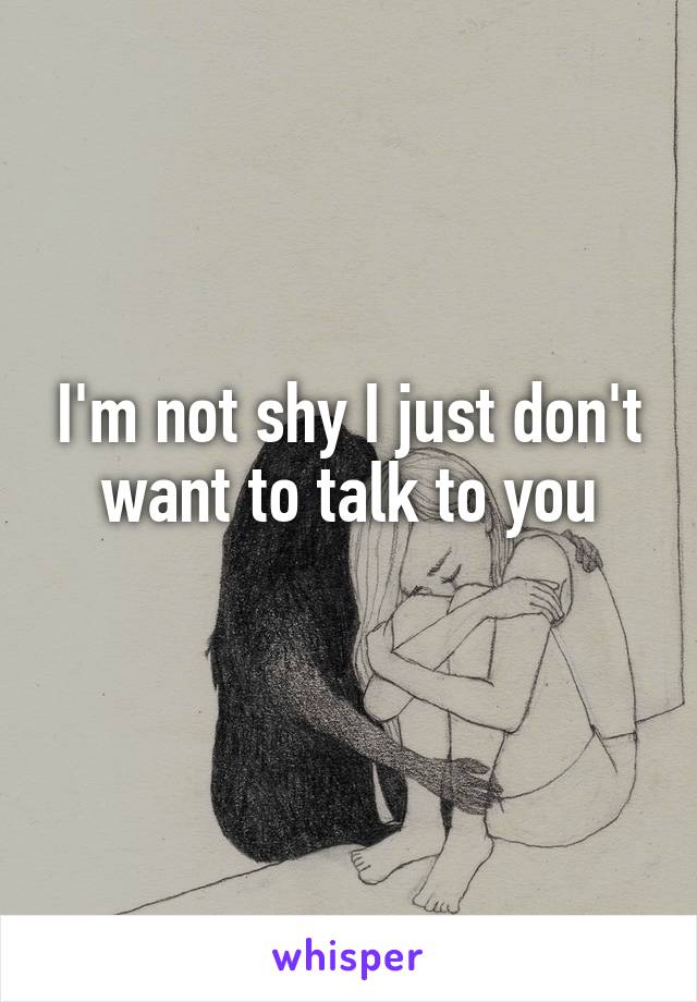 I'm not shy I just don't want to talk to you
