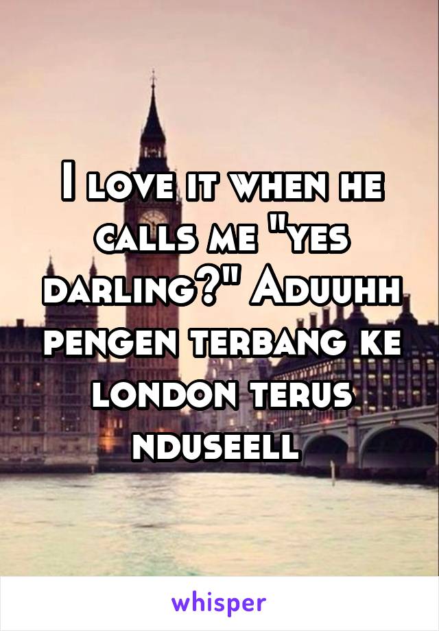 I love it when he calls me "yes darling?" Aduuhh pengen terbang ke london terus nduseell 