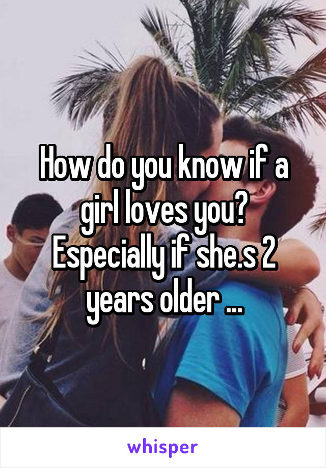 How do you know if a girl loves you? Especially if she.s 2 years older ...