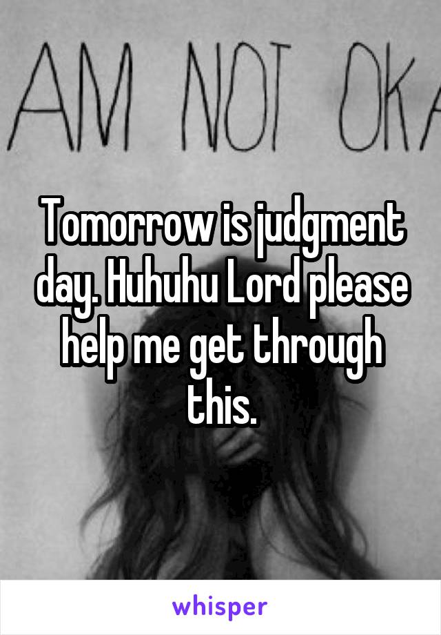 Tomorrow is judgment day. Huhuhu Lord please help me get through this.