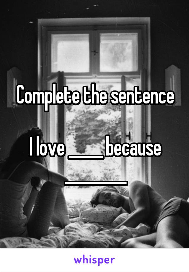 Complete the sentence

I love _____ because _________