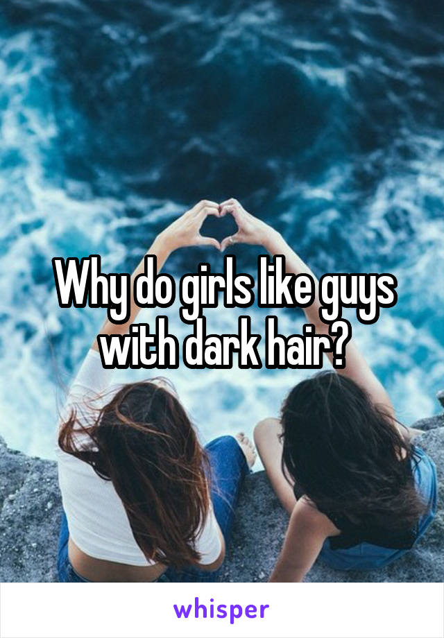 Why do girls like guys with dark hair?