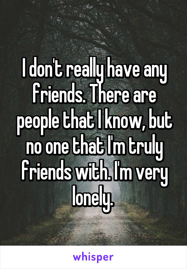 I don't really have any friends. There are people that I know, but no one that I'm truly friends with. I'm very lonely. 