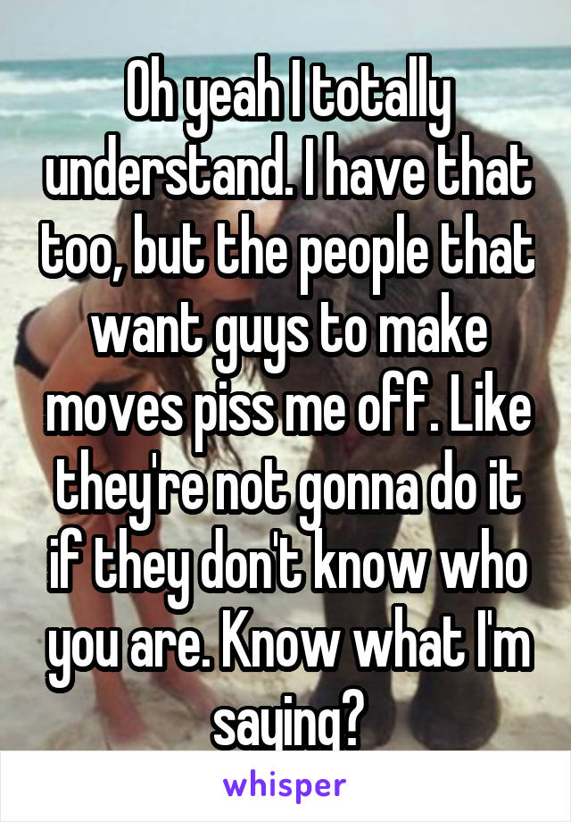 Oh yeah I totally understand. I have that too, but the people that want guys to make moves piss me off. Like they're not gonna do it if they don't know who you are. Know what I'm saying?